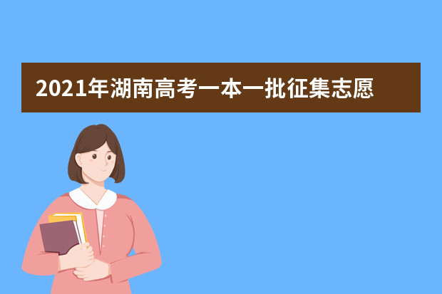 2021年湖南高考一本一批征集志愿填报时间规则和补录大学名单缺额计划