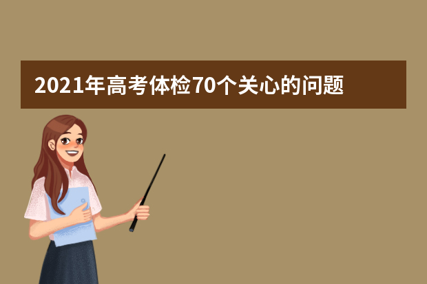 2021年高考体检70个关心的问题？