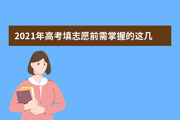 2021年高考填志愿前需掌握的这几大信息，你都搞清了吗