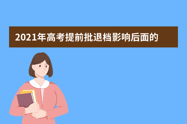 2021年高考提前批退档影响后面的平行志愿吗