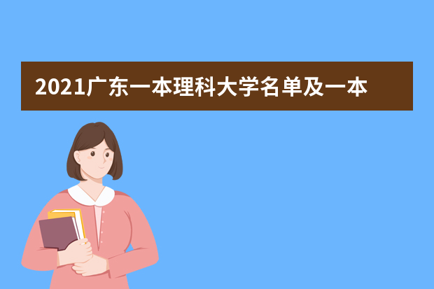 2021广东一本理科大学名单及一本理科分数线排名