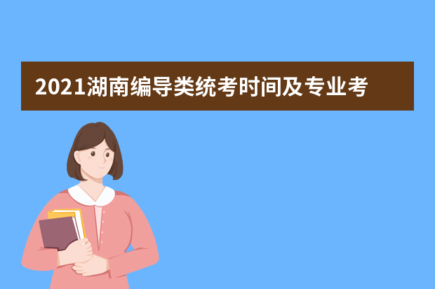 2021湖南编导类统考时间及专业考试证打印时间