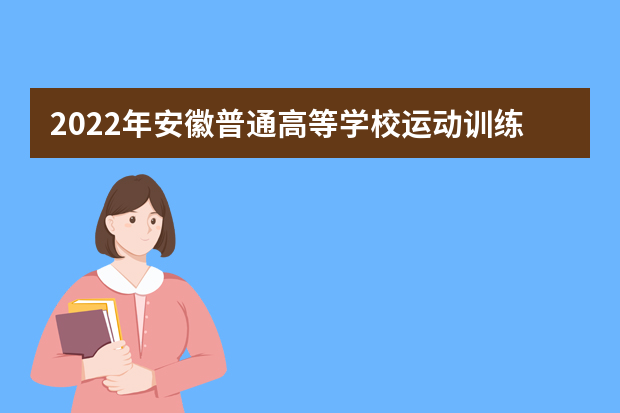 2022年安徽普通高等学校运动训练、武术与民族传统体育专业招生考试重要提示