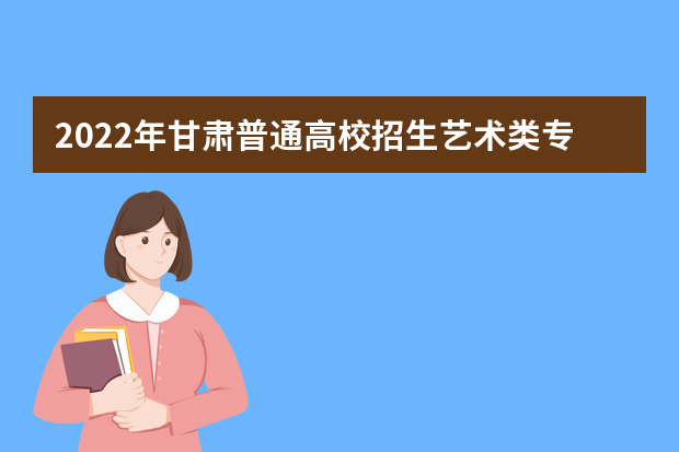 2022年甘肃普通高校招生艺术类专业统考公告（二）