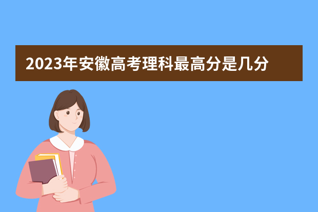 2023年安徽高考理科最高分是几分呢？