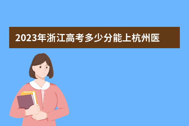 2023年浙江高考多少分能上杭州医学院？预估分数线出炉！