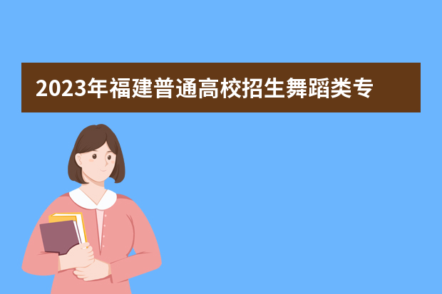 2023年福建普通高校招生舞蹈类专业省级统一考试考生须知