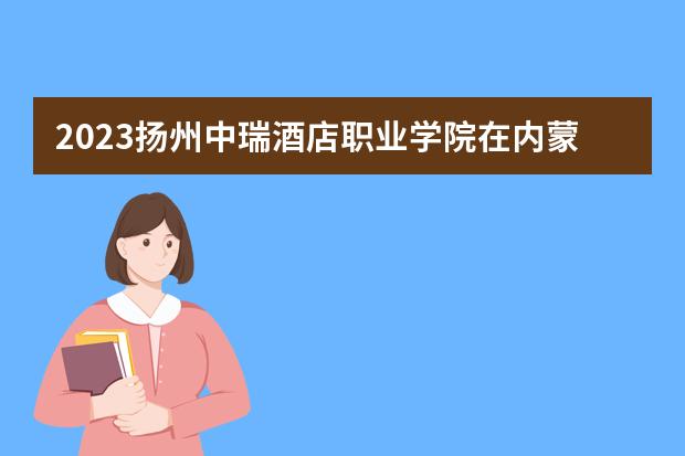 2023扬州中瑞酒店职业学院在内蒙古高考专业招生计划人数是多少