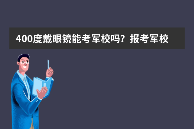 400度戴眼镜能考军校吗？报考军校的条件有哪些