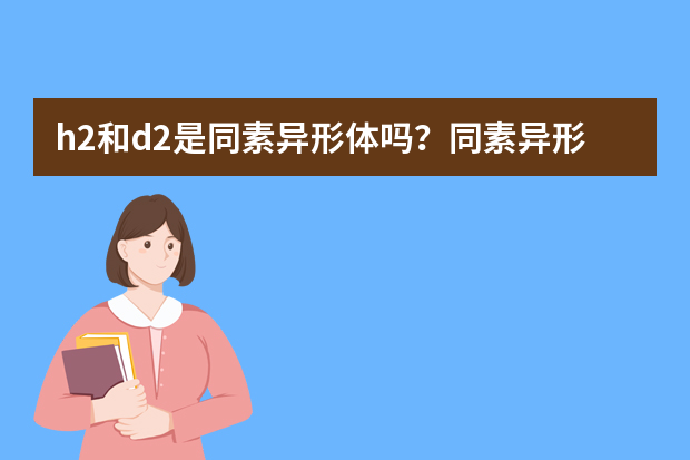 h2和d2是同素异形体吗？同素异形体的概念