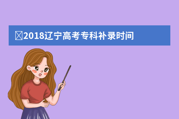 ​2018辽宁高考专科补录时间