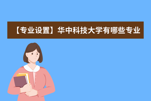 【专业设置】华中科技大学有哪些专业-什么专业比较好