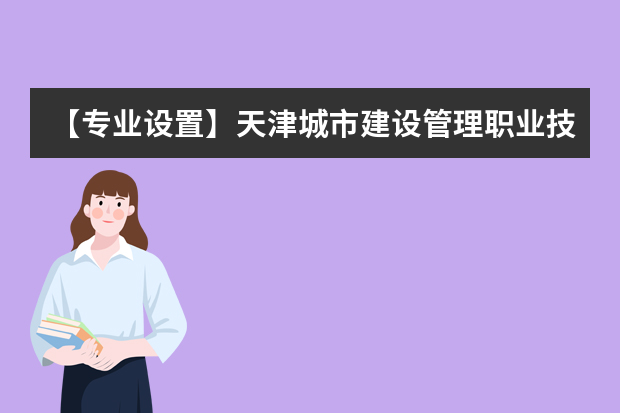 【专业设置】天津城市建设管理职业技术学院有哪些专业和院系-什么专业比较好