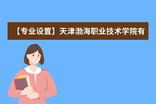 【专业设置】天津渤海职业技术学院有哪些专业和院系-什么专业比较好