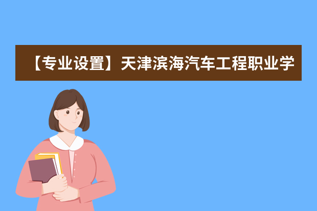 【专业设置】天津滨海汽车工程职业学院有哪些专业和院系-什么专业比较好