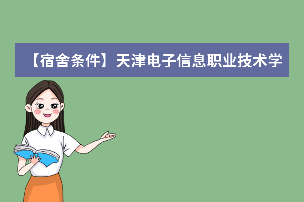 【宿舍条件】天津电子信息职业技术学院宿舍条件怎么样，有空调吗（含宿舍图片）