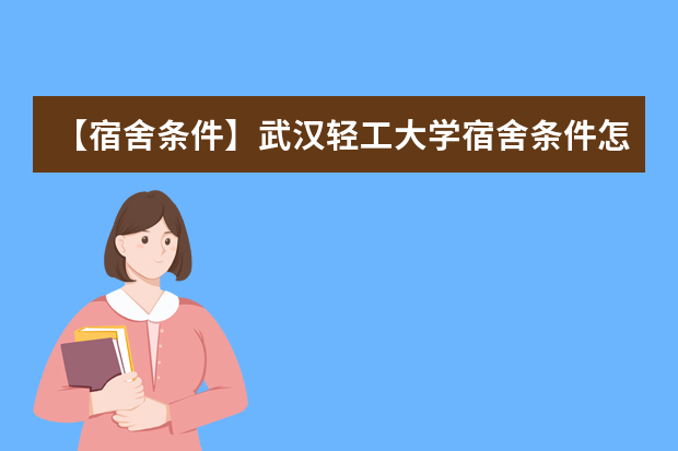 【宿舍条件】武汉轻工大学宿舍条件怎么样，有空调吗（含宿舍图片）