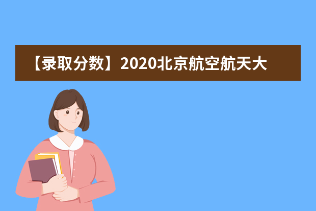 【录取分数】2020北京航空航天大学录取分数线一览表（含2020-2019历年）