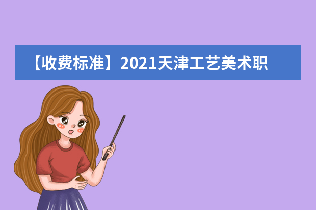 【收费标准】2021天津工艺美术职业学院学费多少钱一年-各专业收费标准