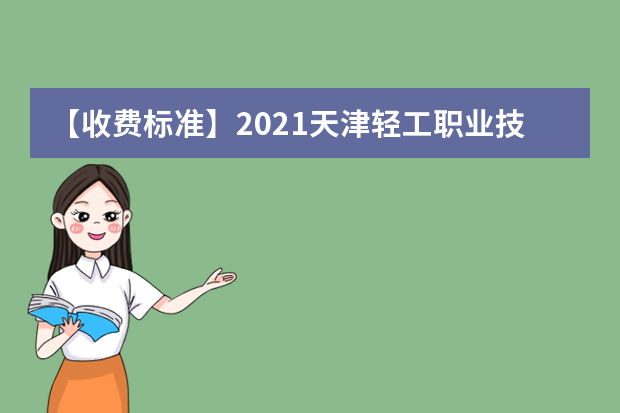 【收费标准】2021天津轻工职业技术学院学费多少钱一年-各专业收费标准