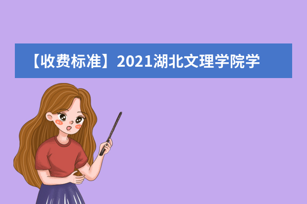 【收费标准】2021湖北文理学院学费多少钱一年-各专业收费标准