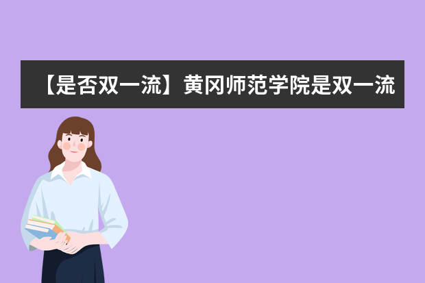 【是否双一流】黄冈师范学院是双一流大学吗，有哪些双一流学科？