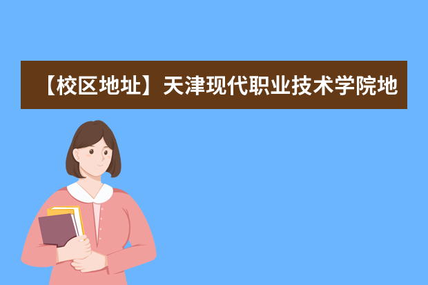 【校区地址】天津现代职业技术学院地址在哪里，哪个城市，哪个区？