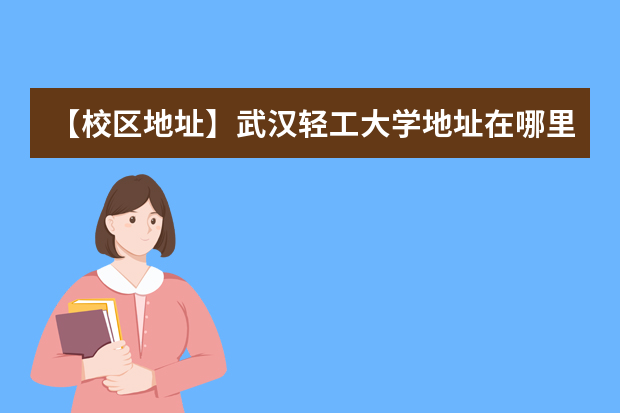 【校区地址】武汉轻工大学地址在哪里，哪个城市，哪个区？