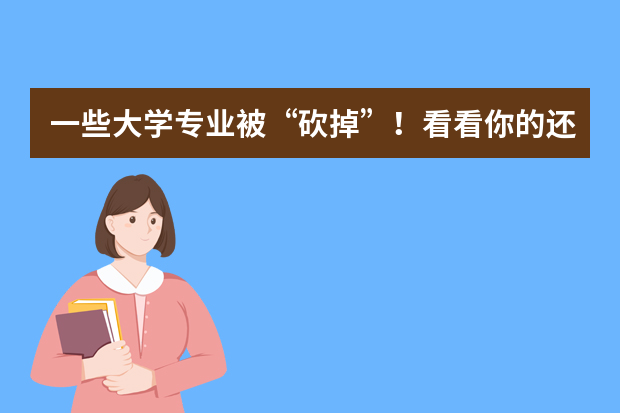 一些大学专业被“砍掉”！看看你的还在吗？