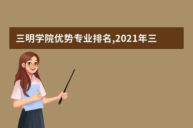 三明学院优势专业排名,2021年三明学院最好的专业排名