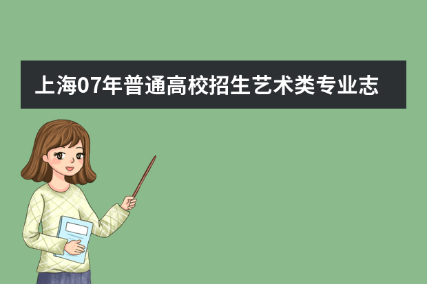 上海07年普通高校招生艺术类专业志愿填报问答