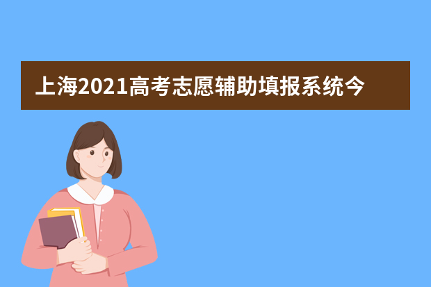 上海2021高考志愿辅助填报系统今起开通：www.shmeea.edu.cn