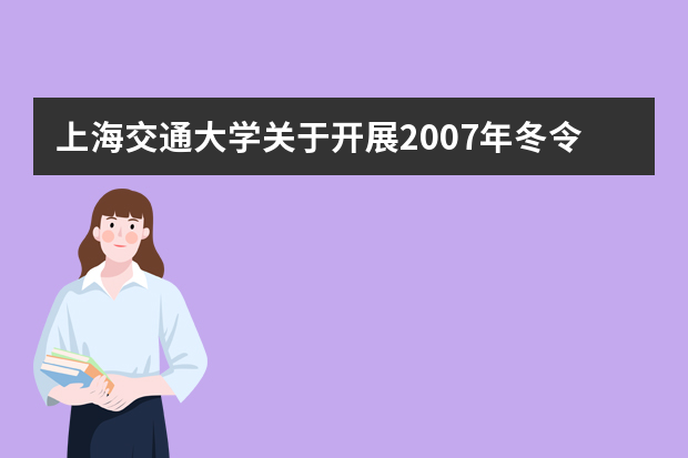 上海交通大学关于开展2007年冬令营(优秀学生选拔)活动的通知(非上海市)