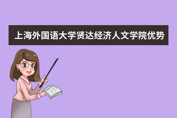 上海外国语大学贤达经济人文学院优势专业排名,2021年上海外国语大学贤达经济人文学院最好的专业排名