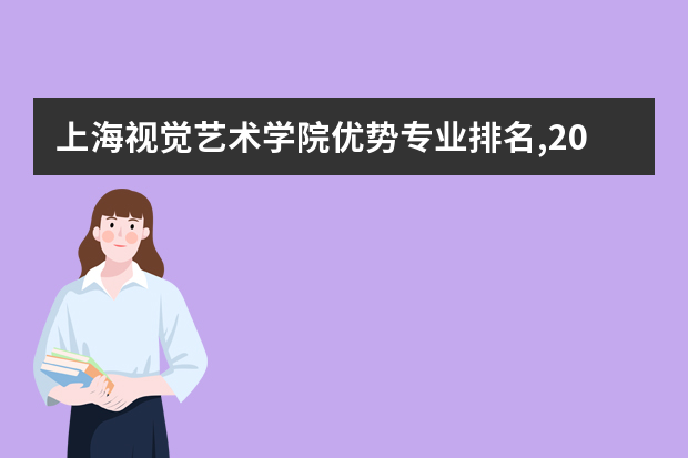 上海视觉艺术学院优势专业排名,2021年上海视觉艺术学院最好的专业排名