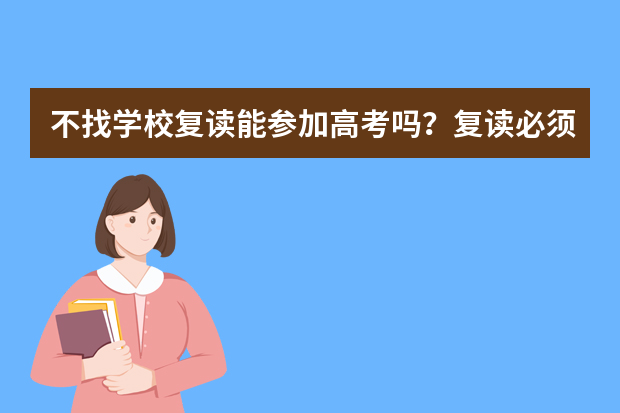 不找学校复读能参加高考吗？复读必须要找学校吗？