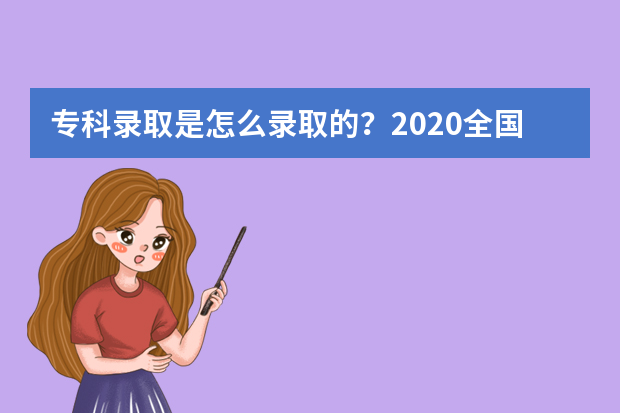 专科录取是怎么录取的？2020全国多省专科录取时间汇总