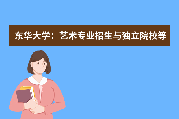 东华大学：艺术专业招生与独立院校等同