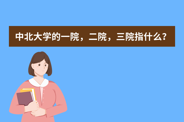 中北大学的一院，二院，三院指什么？急用。