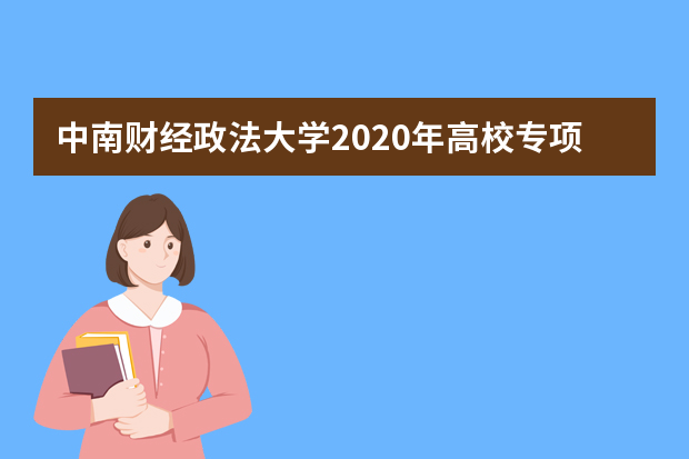 中南财经政法大学2020年高校专项计划招生入选资格名单公示在什么时候？