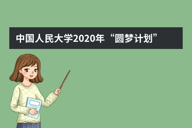 中国人民大学2020年“圆梦计划”招生初审公示是什么时候？