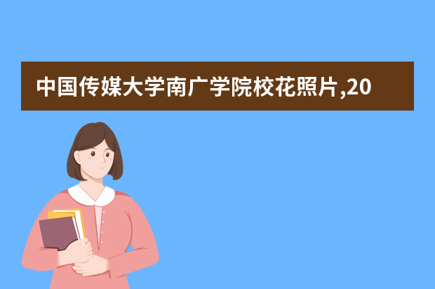 中国传媒大学南广学院校花照片,2021年中国传媒大学南广学院校花是谁(多图)