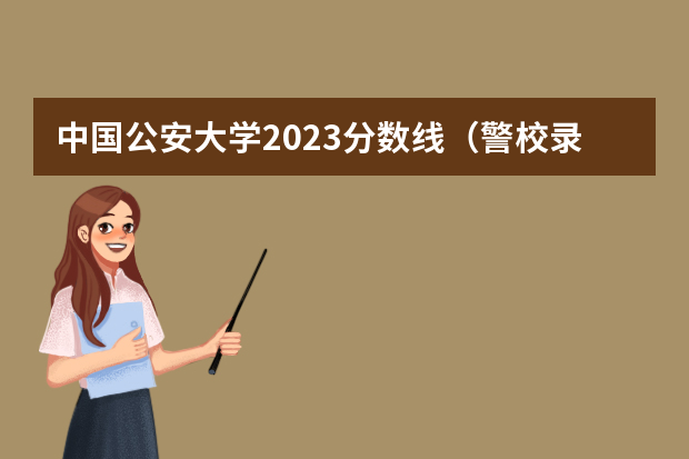 中国公安大学2023分数线（警校录取分数线）