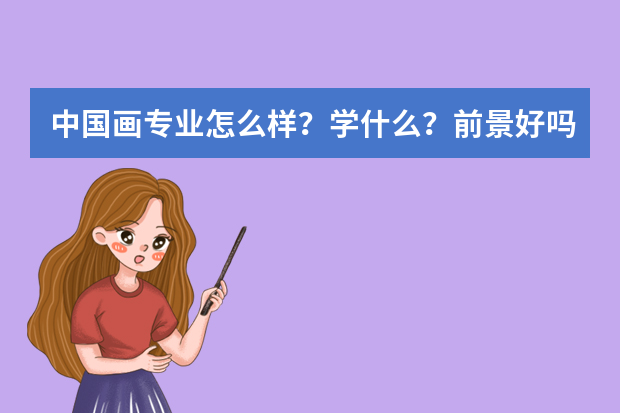 中国画专业怎么样？学什么？前景好吗？