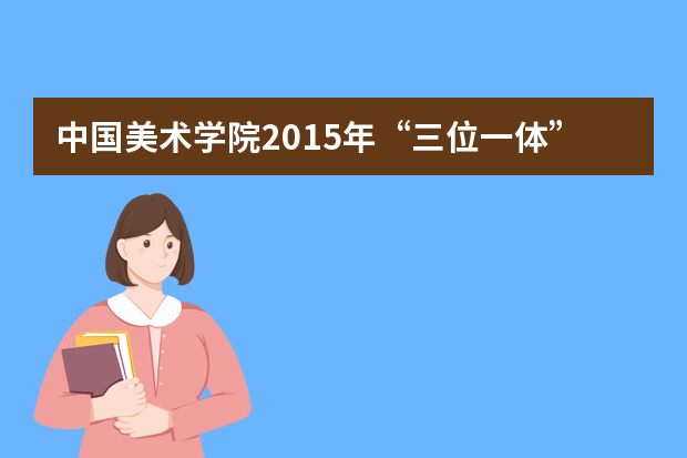 中国美术学院2015年“三位一体”综合评价招生简章