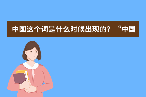 中国这个词是什么时候出现的？“中国”一词的演变