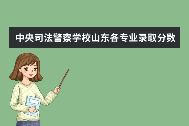 中央司法警察学校山东各专业录取分数（中央司法警官学院各省录取分数线）