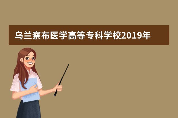 乌兰察布医学高等专科学校2019年招生章程