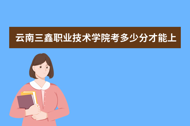 云南三鑫职业技术学院考多少分才能上