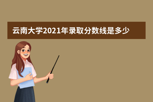 云南大学2021年录取分数线是多少